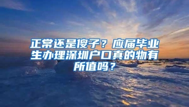 正常还是傻子？应届毕业生办理深圳户口真的物有所值吗？