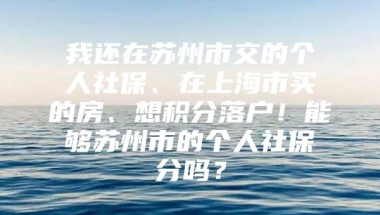 我还在苏州市交的个人社保、在上海市买的房、想积分落户！能够苏州市的个人社保積分吗？