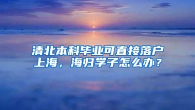 清北本科毕业可直接落户上海，海归学子怎么办？