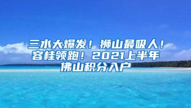 三水大爆发！狮山最吸人！容桂领跑！2021上半年佛山积分入户