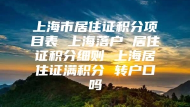 上海市居住证积分项目表 上海落户 居住证积分细则 上海居住证满积分 转户口吗