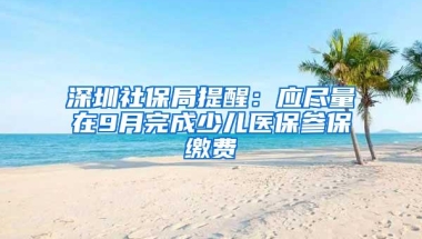 深圳社保局提醒：应尽量在9月完成少儿医保参保缴费