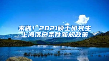 来啦！2021硕士研究生上海落户条件新规政策