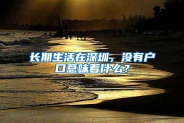 长期生活在深圳，没有户口意味着什么？