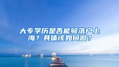 大专学历是否能够落户上海？具体该如何做？