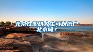 北京在职研究生可以落户北京吗？