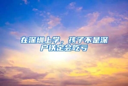 在深圳上学，孩子不是深户铁定会吃亏