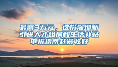 最高3万元，这份深圳新引进人才租房和生活补贴申报指南赶紧收好