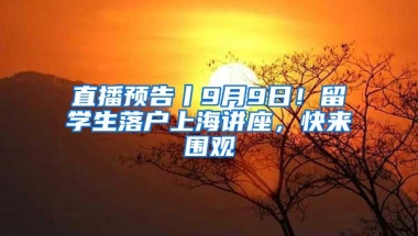 直播预告丨9月9日！留学生落户上海讲座，快来围观