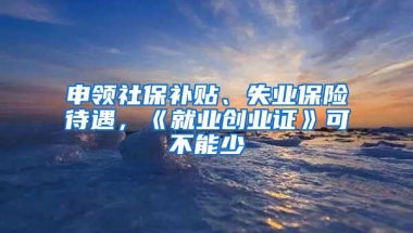 申领社保补贴、失业保险待遇，《就业创业证》可不能少