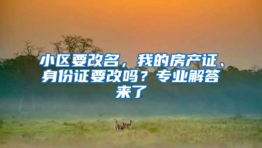 小区要改名，我的房产证、身份证要改吗？专业解答来了