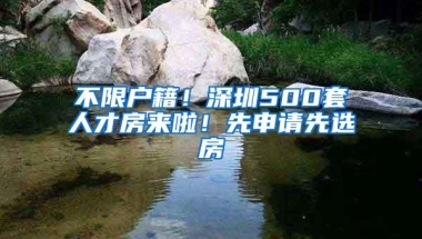 不限户籍！深圳500套人才房来啦！先申请先选房