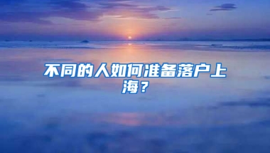 不同的人如何准备落户上海？