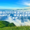 盘点2022年落户上海的N种方式，快进来收藏转发吧