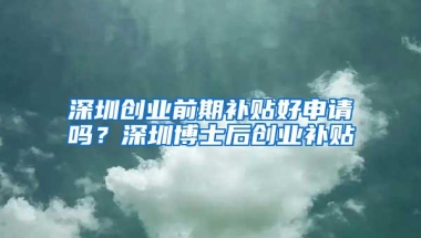 深圳创业前期补贴好申请吗？深圳博士后创业补贴