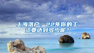 上海落户：22年你的工资要达到多少呢？