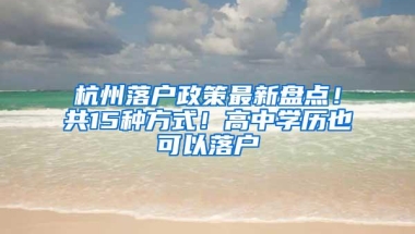 杭州落户政策最新盘点！共15种方式！高中学历也可以落户