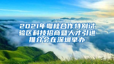 2021年粤桂合作特别试验区科技招商暨人才引进推介会在深圳举办