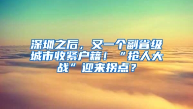 深圳之后，又一个副省级城市收紧户籍！“抢人大战”迎来拐点？