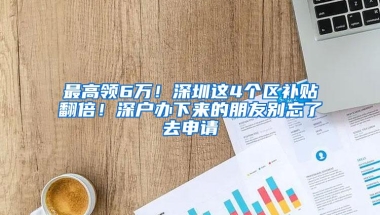 最高领6万！深圳这4个区补贴翻倍！深户办下来的朋友别忘了去申请