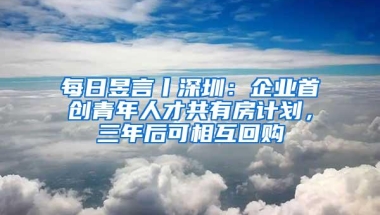 每日昱言丨深圳：企业首创青年人才共有房计划，三年后可相互回购