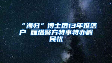 “海归”博士后13年难落户 雁塔警方特事特办解民忧