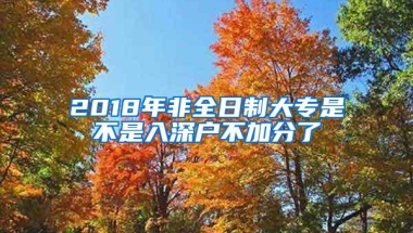 2018年非全日制大专是不是入深户不加分了