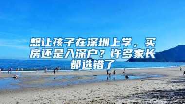 想让孩子在深圳上学，买房还是入深户？许多家长都选错了