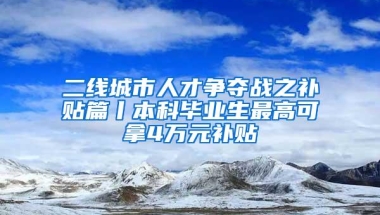 二线城市人才争夺战之补贴篇丨本科毕业生最高可拿4万元补贴