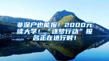 非深户也能报！2000元读大学！“逐梦行动”报名正在进行时！