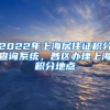 2022年上海居住证积分查询系统，各区办理上海积分地点