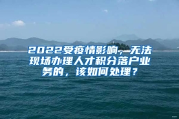 2022受疫情影响，无法现场办理人才积分落户业务的，该如何处理？