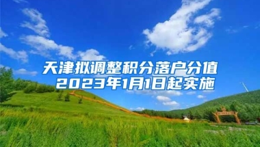 天津拟调整积分落户分值 2023年1月1日起实施