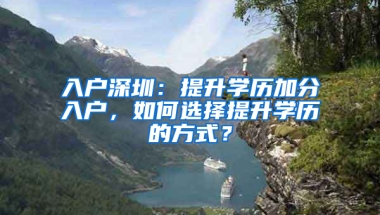 入户深圳：提升学历加分入户，如何选择提升学历的方式？