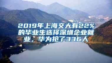 2019年上海交大有22%的毕业生选择深圳企业就业，华为抢了336人