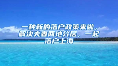 一种新的落户政策来啦，解决夫妻两地分居，一起落户上海