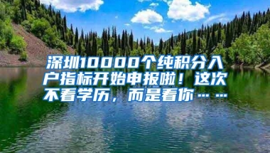 深圳10000个纯积分入户指标开始申报啦！这次不看学历，而是看你……