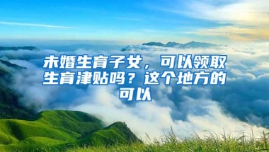 未婚生育子女，可以领取生育津贴吗？这个地方的可以