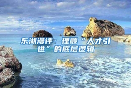 东湖漫评：理顺“人才引进”的底层逻辑