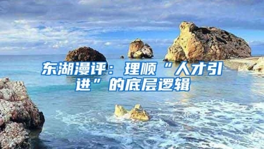 东湖漫评：理顺“人才引进”的底层逻辑