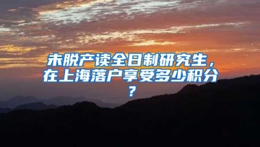 未脱产读全日制研究生，在上海落户享受多少积分？