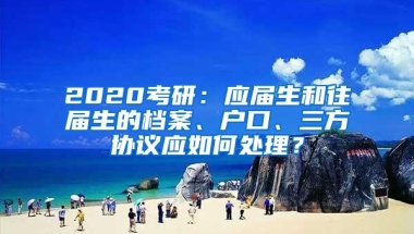 2020考研：应届生和往届生的档案、户口、三方协议应如何处理？