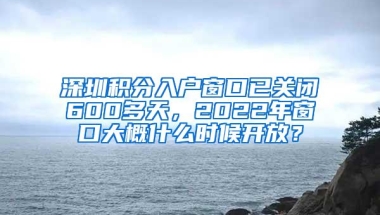 深圳积分入户窗口已关闭600多天，2022年窗口大概什么时候开放？