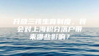 开放三孩生育制度，将会对上海积分落户带来哪些影响？