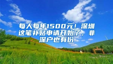 每人每年1500元！深圳这笔补贴申请开始了，非深户也有份