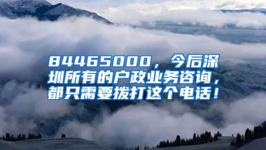 84465000，今后深圳所有的户政业务咨询，都只需要拨打这个电话！