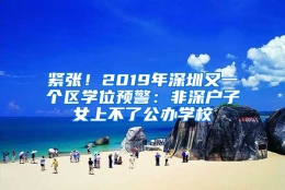 紧张！2019年深圳又一个区学位预警：非深户子女上不了公办学校