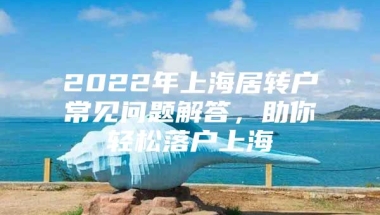 2022年上海居转户常见问题解答，助你轻松落户上海