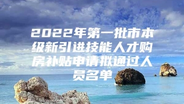 2022年第一批市本级新引进技能人才购房补贴申请拟通过人员名单