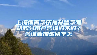 上海博菁学历提升留学考研积分落户咨询好不好？咨询新加坡留学怎